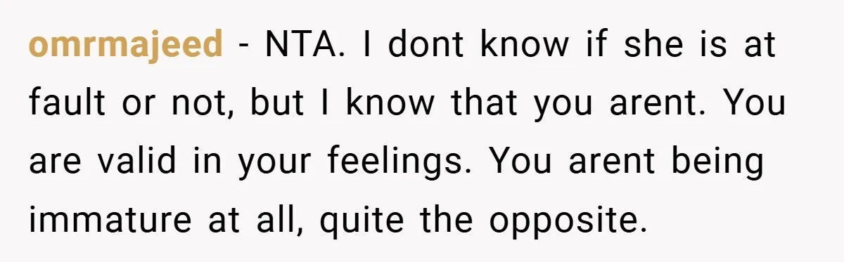 omrmajeed − NTA. I dont know if she is at fault or not, but I know that you arent. You are valid in your feelings. You arent being immature at...