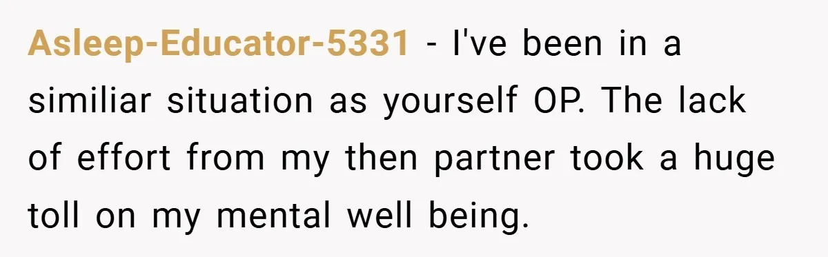 Asleep-Educator-5331 − I've been in a similiar situation as yourself OP. The lack of effort from my then partner took a huge toll on my mental well being.
