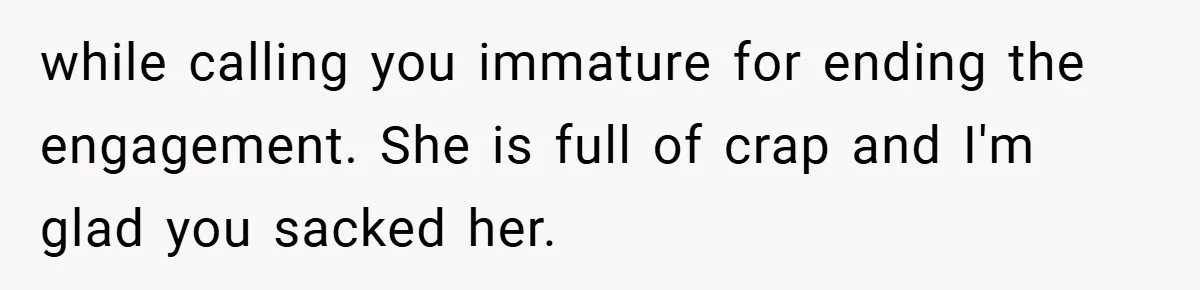 while calling you immature for ending the engagement. She is full of crap and I'm glad you sacked her.