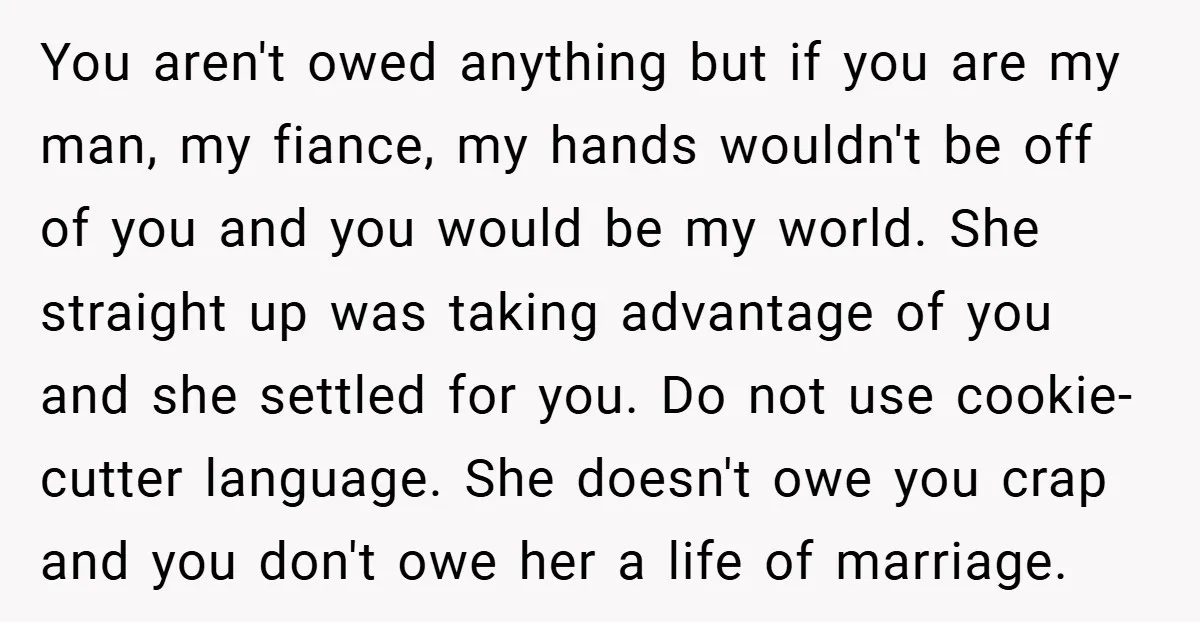 You aren't owed anything but if you are my man, my fiance, my hands wouldn't be off of you and you would be my world. She straight up was taking...