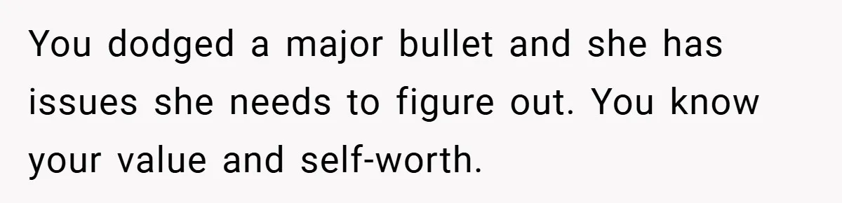 You dodged a major bullet and she has issues she needs to figure out. You know your value and self-worth.