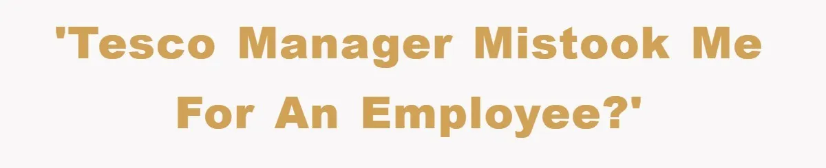 'Tesco Manager mistook me for an employee?'