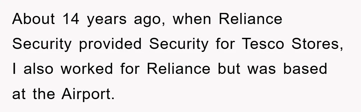 About 14 years ago, when Reliance Security provided Security for Tesco Stores, I also worked for Reliance but was based at the Airport.