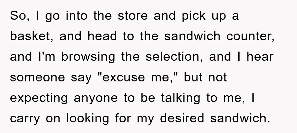 So, I go into the store and pick up a basket, and head to the sandwich counter, and I'm browsing the selection, and I hear someone say "excuse me," but...