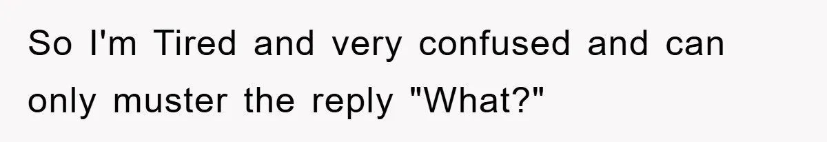 So I'm Tired and very confused and can only muster the reply "What?"