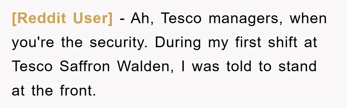 [Reddit User] − Ah, Tesco managers, when you're the security. During my first shift at Tesco Saffron Walden, I was told to stand at the front.