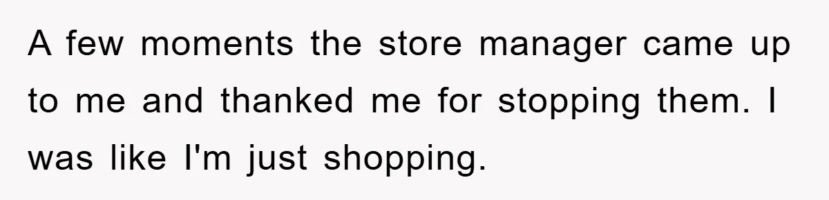 A few moments the store manager came up to me and thanked me for stopping them. I was like I'm just shopping.