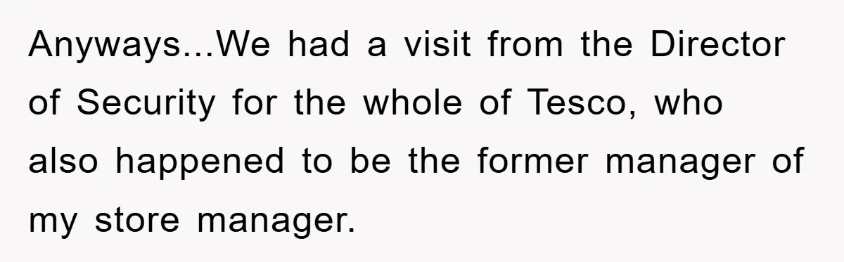 Anyways...We had a visit from the Director of Security for the whole of Tesco, who also happened to be the former manager of my store manager.