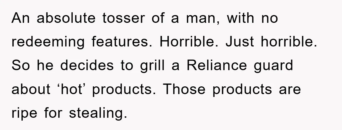 An absolute tosser of a man, with no redeeming features. Horrible. Just horrible. So he decides to grill a Reliance guard about ‘hot’ products. Those products are ripe for stealing.
