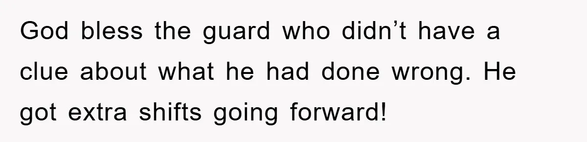 God bless the guard who didn’t have a clue about what he had done wrong. He got extra shifts going forward!