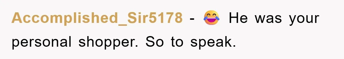 Accomplished_Sir5178 − 😂 He was your personal shopper. So to speak.