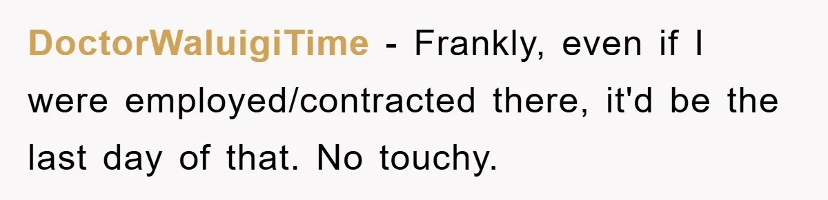 DoctorWaluigiTime − Frankly, even if I were employed/contracted there, it'd be the last day of that. No touchy.