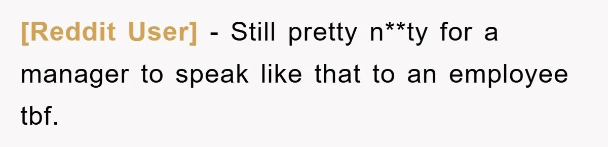 [Reddit User] − Still pretty n**ty for a manager to speak like that to an employee tbf.
