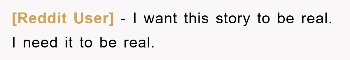 [Reddit User] − I want this story to be real. I need it to be real.