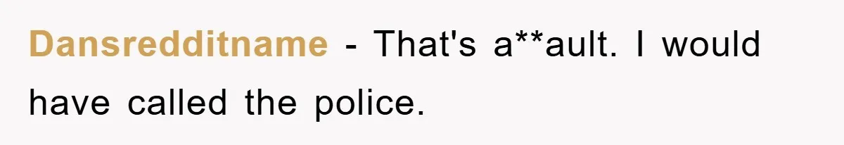 Dansredditname − That's a**ault. I would have called the police.