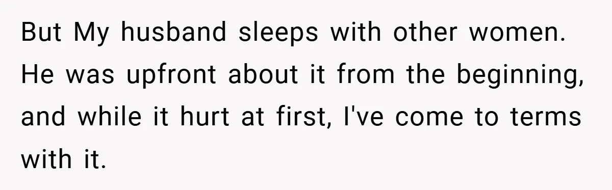But My husband sleeps with other women. He was upfront about it from the beginning, and while it hurt at first, I've come to terms with it.