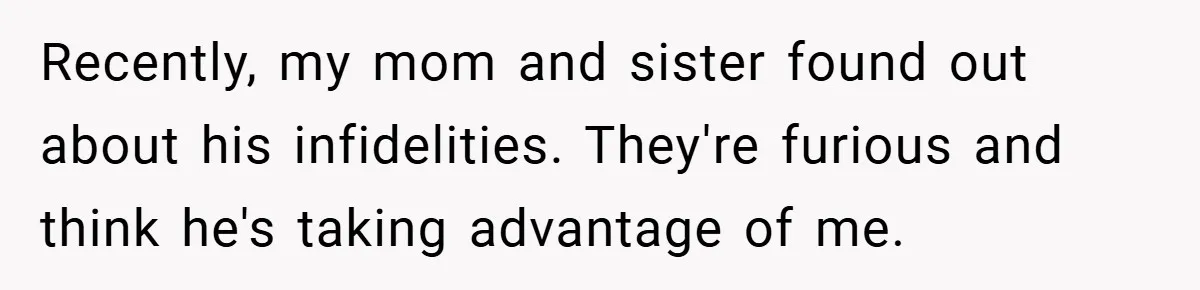 Recently, my mom and sister found out about his infidelities. They're furious and think he's taking advantage of me.