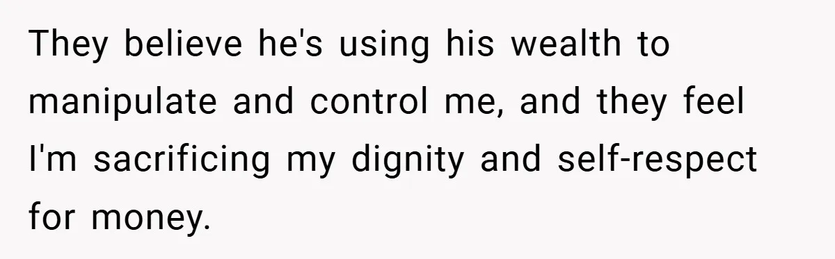 They believe he's using his wealth to manipulate and control me, and they feel I'm sacrificing my dignity and self-respect for money.