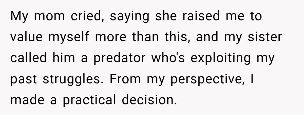 My mom cried, saying she raised me to value myself more than this, and my sister called him a predator who's exploiting my past struggles. From my perspective, I made...