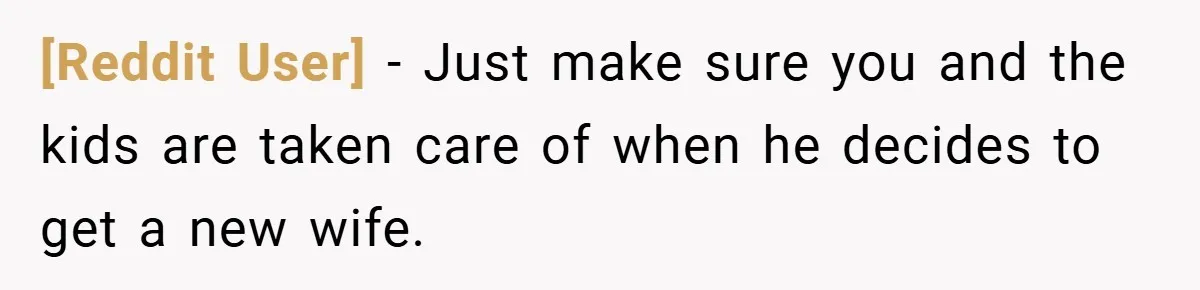[Reddit User] − Just make sure you and the kids are taken care of when he decides to get a new wife.