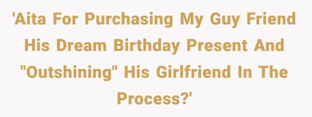 'AITA for purchasing my guy friend his dream birthday present and "outshining" his girlfriend in the process?'