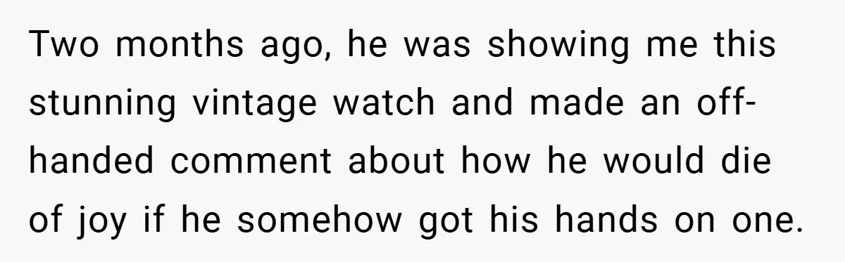 Two months ago, he was showing me this stunning vintage watch and made an off-handed comment about how he would die of joy if he somehow got his hands on...
