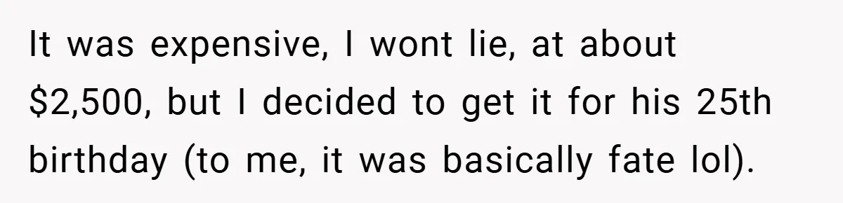 It was expensive, I wont lie, at about $2,500, but I decided to get it for his 25th birthday (to me, it was basically fate lol).
