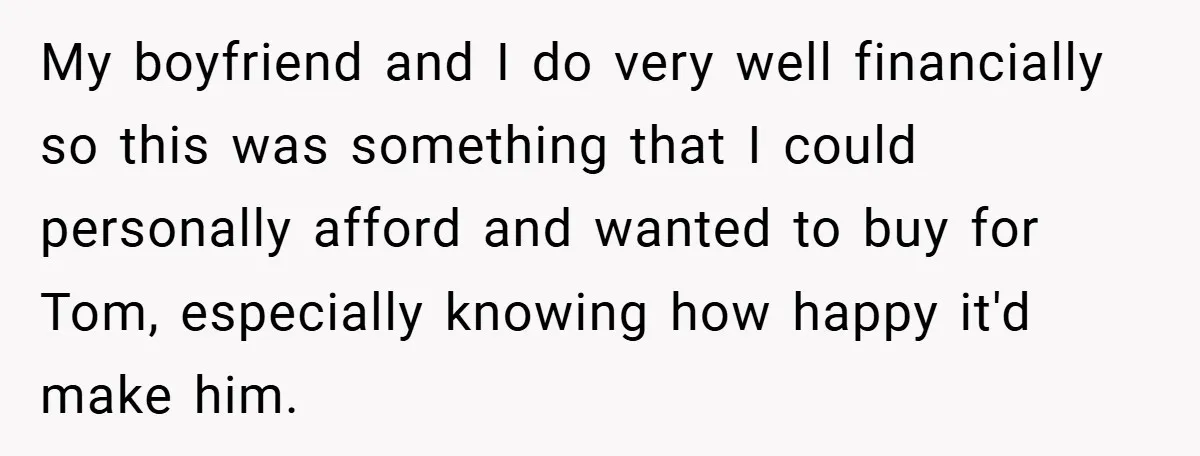 My boyfriend and I do very well financially so this was something that I could personally afford and wanted to buy for Tom, especially knowing how happy it'd make him.