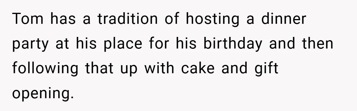Tom has a tradition of hosting a dinner party at his place for his birthday and then following that up with cake and gift opening.