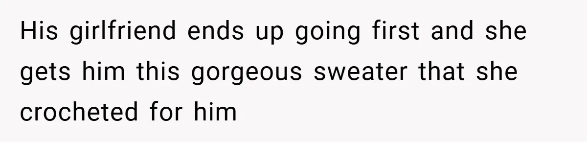 His girlfriend ends up going first and she gets him this gorgeous sweater that she crocheted for him