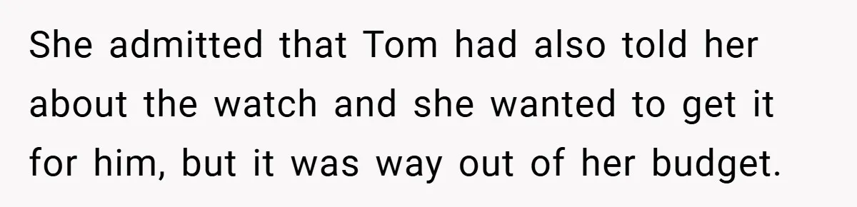 She admitted that Tom had also told her about the watch and she wanted to get it for him, but it was way out of her budget.