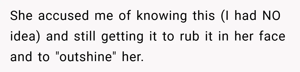She accused me of knowing this (I had NO idea) and still getting it to rub it in her face and to "outshine" her.