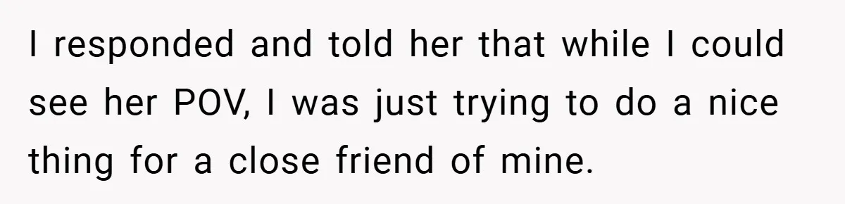 I responded and told her that while I could see her POV, I was just trying to do a nice thing for a close friend of mine.