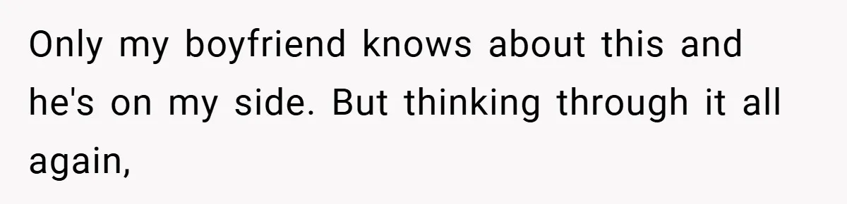 Only my boyfriend knows about this and he's on my side. But thinking through it all again,
