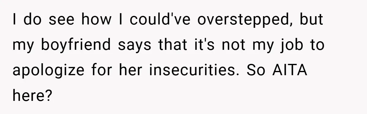 I do see how I could've overstepped, but my boyfriend says that it's not my job to apologize for her insecurities. So AITA here?