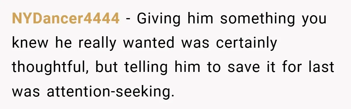 NYDancer4444 − Giving him something you knew he really wanted was certainly thoughtful, but telling him to save it for last was attention-seeking.