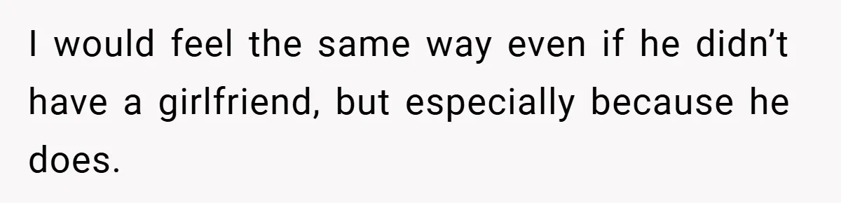 I would feel the same way even if he didn’t have a girlfriend, but especially because he does.