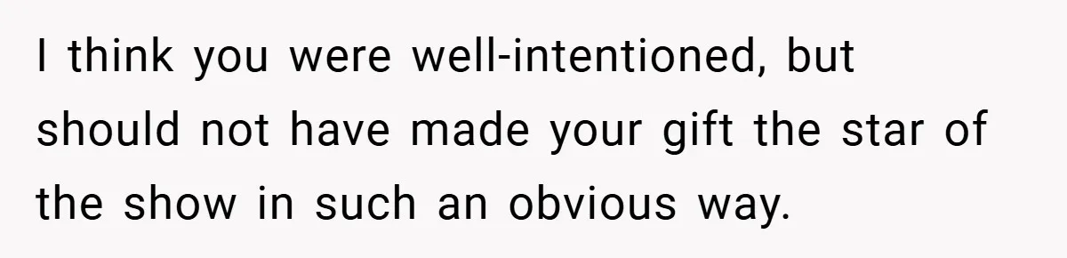 I think you were well-intentioned, but should not have made your gift the star of the show in such an obvious way.