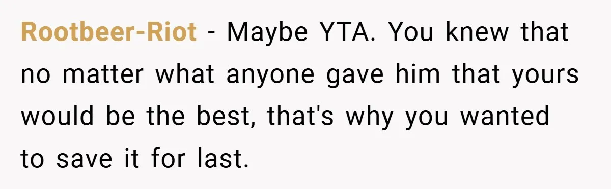 Rootbeer-Riot − Maybe YTA. You knew that no matter what anyone gave him that yours would be the best, that's why you wanted to save it for last.
