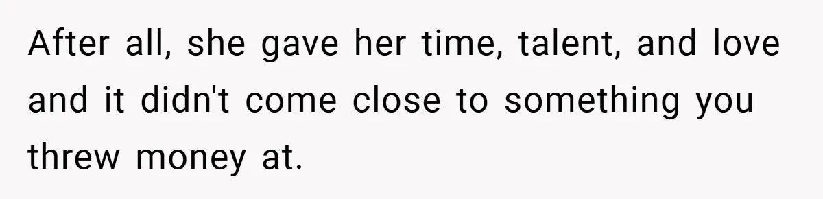 After all, she gave her time, talent, and love and it didn't come close to something you threw money at.
