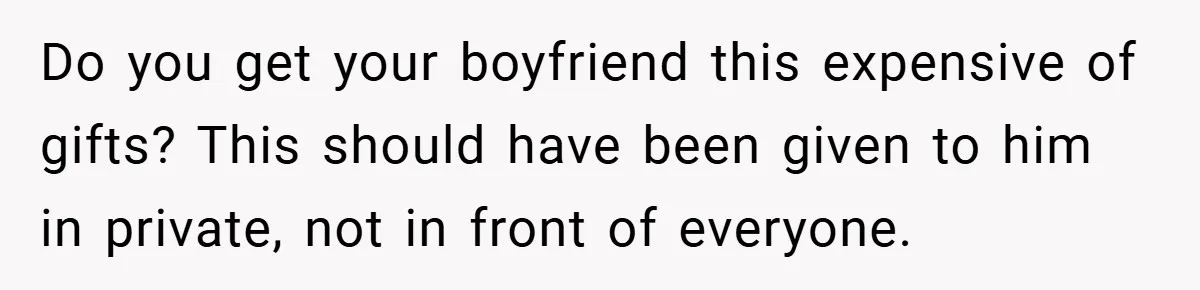 Do you get your boyfriend this expensive of gifts? This should have been given to him in private, not in front of everyone.