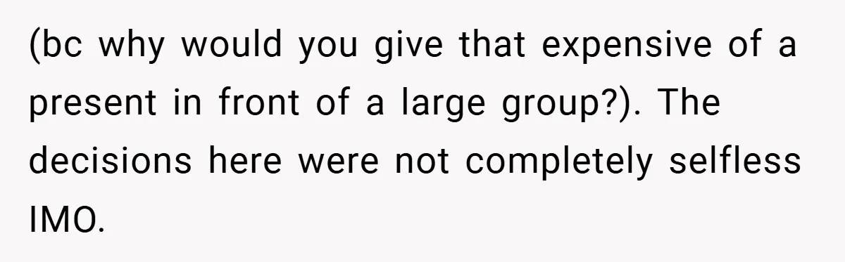 (bc why would you give that expensive of a present in front of a large group?). The decisions here were not completely selfless IMO.