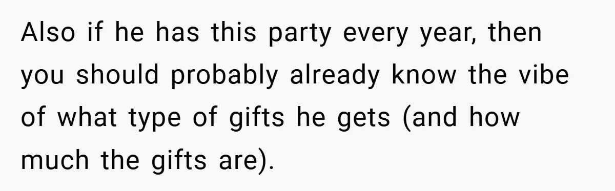 Also if he has this party every year, then you should probably already know the vibe of what type of gifts he gets (and how much the gifts are).