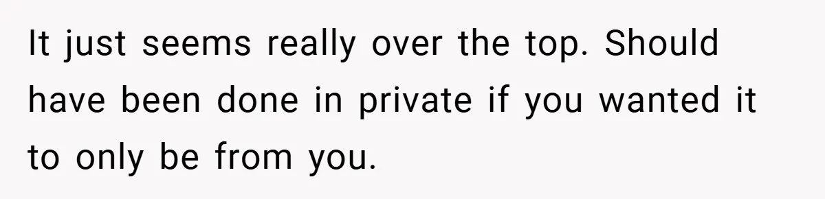 It just seems really over the top. Should have been done in private if you wanted it to only be from you.