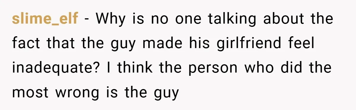 slime_elf − Why is no one talking about the fact that the guy made his girlfriend feel inadequate? I think the person who did the most wrong is the guy