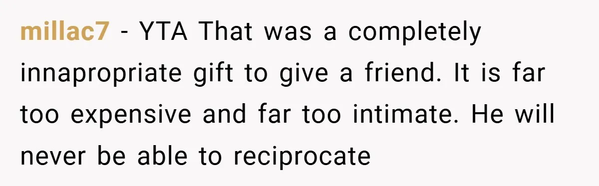 millac7 − YTA That was a completely innapropriate gift to give a friend. It is far too expensive and far too intimate. He will never be able to reciprocate