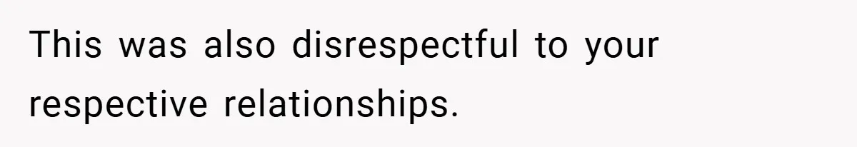 This was also disrespectful to your respective relationships.