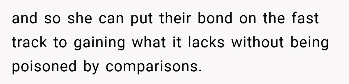 and so she can put their bond on the fast track to gaining what it lacks without being poisoned by comparisons.