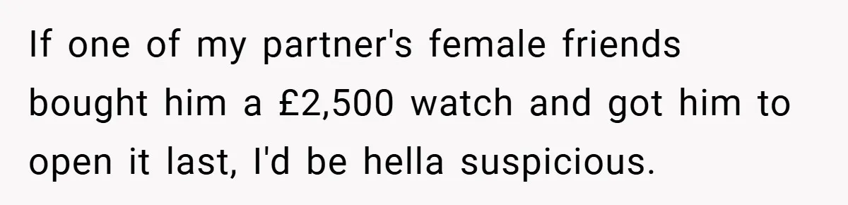 If one of my partner's female friends bought him a £2,500 watch and got him to open it last, I'd be hella suspicious.
