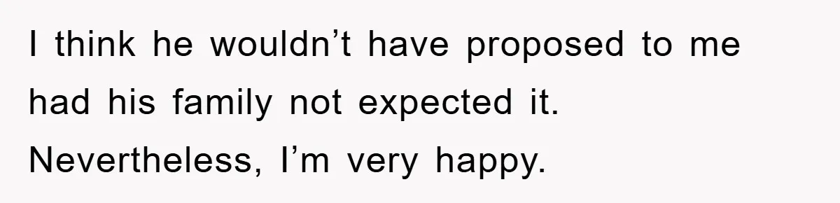 I think he wouldn’t have proposed to me had his family not expected it. Nevertheless, I’m very happy.